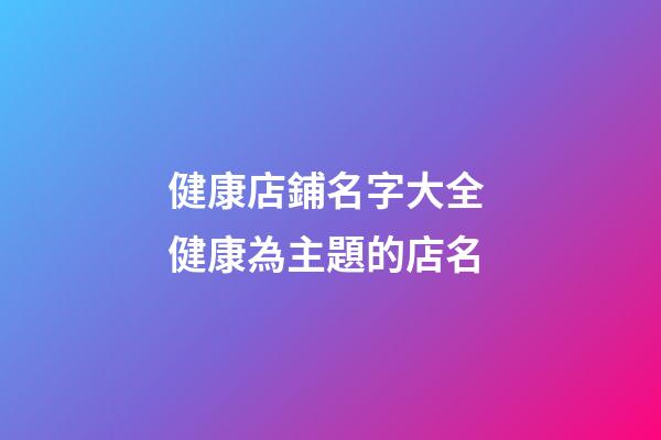 健康店鋪名字大全 健康為主題的店名-第1張-店鋪起名-玄機(jī)派